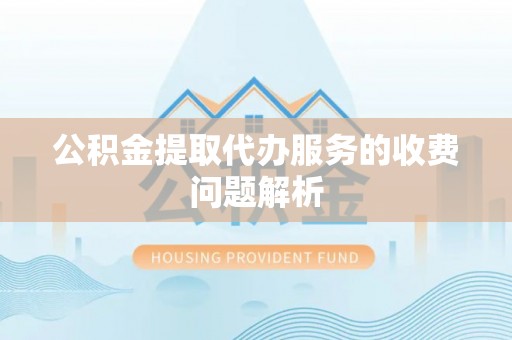 城关公积金提取代办服务的收费问题解析