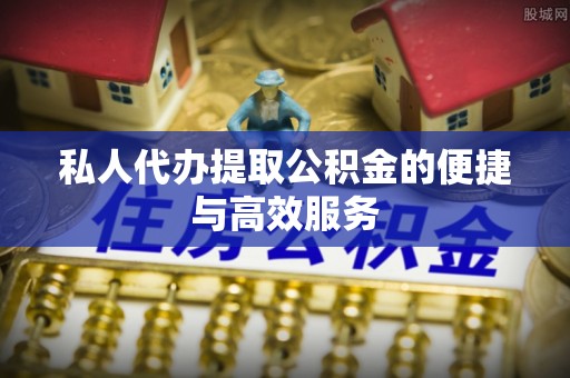 城关私人代办提取公积金的便捷与高效服务