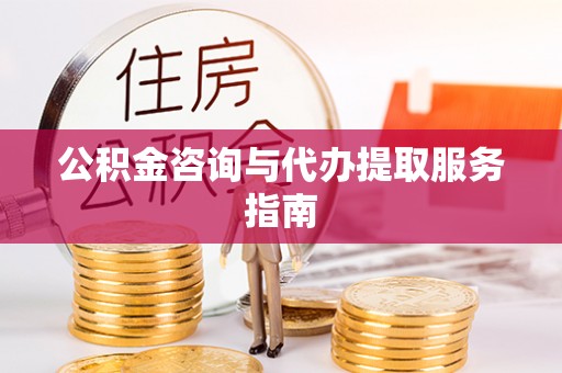 城关公积金咨询与代办提取服务指南