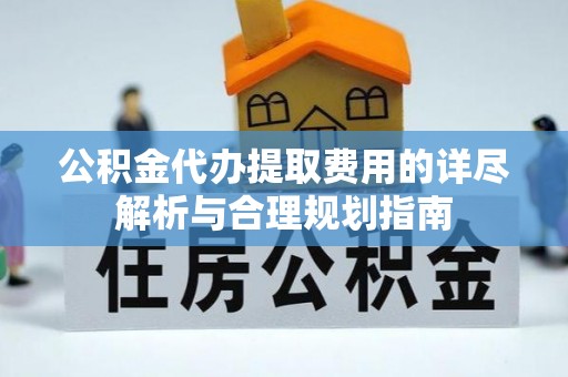 城关公积金代办提取费用的详尽解析与合理规划指南