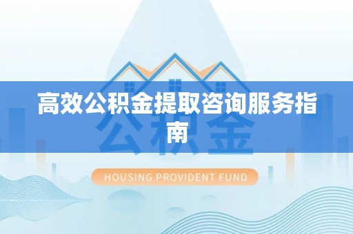 城关高效公积金提取咨询服务指南