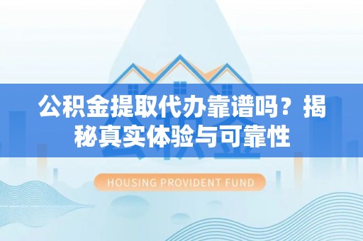 城关公积金提取代办靠谱吗？揭秘真实体验与可靠性