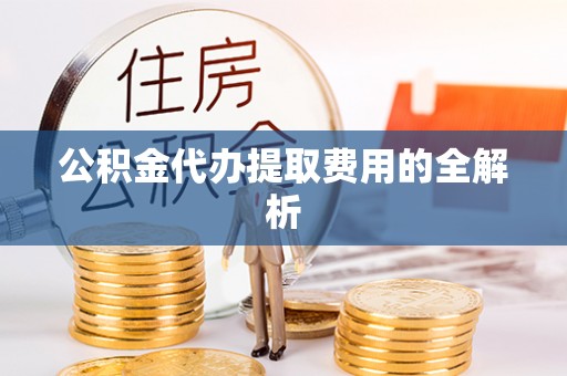 城关公积金代办提取费用的全解析