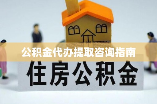 城关公积金代办提取咨询指南