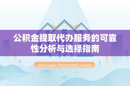 城关公积金提取代办服务的可靠性分析与选择指南