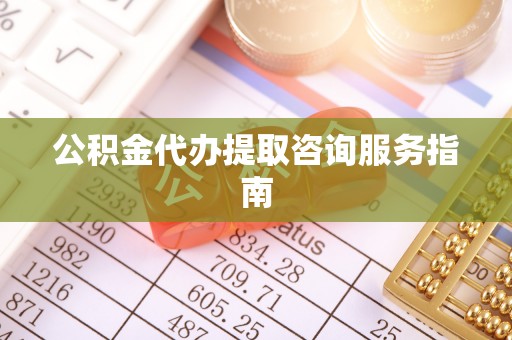 城关公积金代办提取咨询服务指南