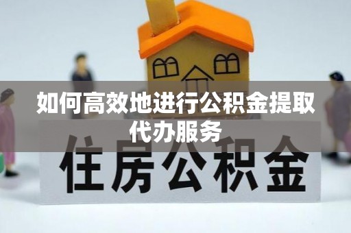 城关如何高效地进行公积金提取代办服务