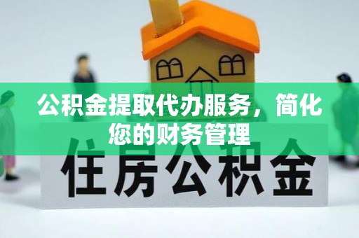城关公积金提取代办服务，简化您的财务管理