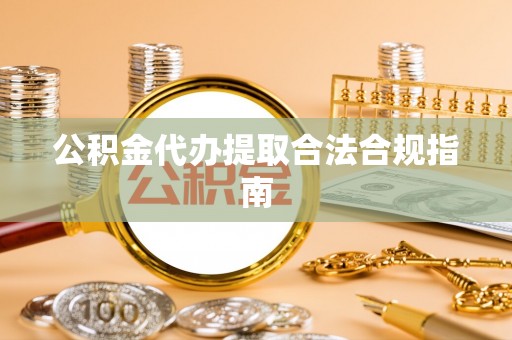 城关公积金代办提取合法合规指南
